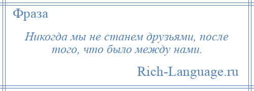 
    Никогда мы не станем друзьями, после того, что было между нами.