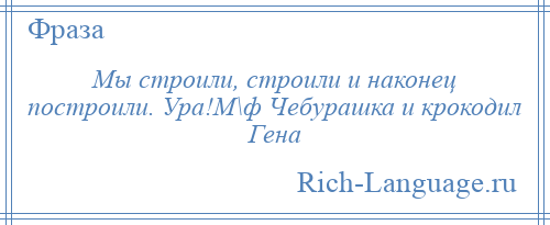 
    Мы строили, строили и наконец построили. Ура!М\ф Чебурашка и крокодил Гена
