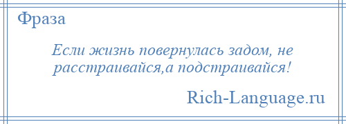 
    Если жизнь повернулась задом, не расстраивайся,а подстраивайся!