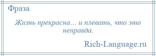 
    Жизнь прекрасна… и плевать, что это неправда.