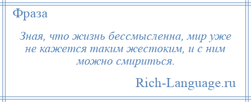 
    Зная, что жизнь бессмысленна, мир уже не кажется таким жестоким, и с ним можно смириться.