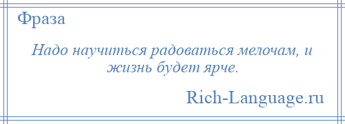 
    Надо научиться радоваться мелочам, и жизнь будет ярче.