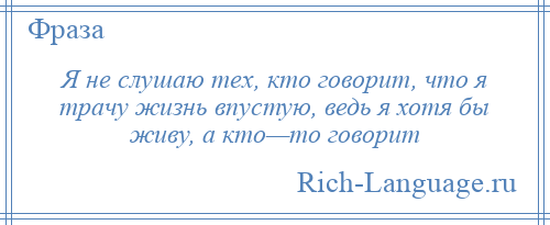 
    Я не слушаю тех, кто говорит, что я трачу жизнь впустую, ведь я хотя бы живу, а кто—то говорит