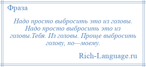
    Надо просто выбросить это из головы. Надо просто выбросить это из головы.Тебя. Из головы. Проще выбросить голову, по—моему.