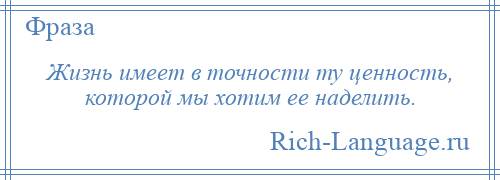 
    Жизнь имеет в точности ту ценность, которой мы хотим ее наделить.