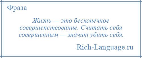 
    Жизнь — это бесконечное совершенствование. Считать себя совершенным — значит убить себя.