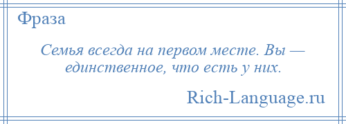 
    Семья всегда на первом месте. Вы — единственное, что есть у них.