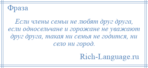 
    Если члены семьи не любят друг друга, если односельчане и горожане не уважают друг друга, такая ни семья не годится, ни село ни город.