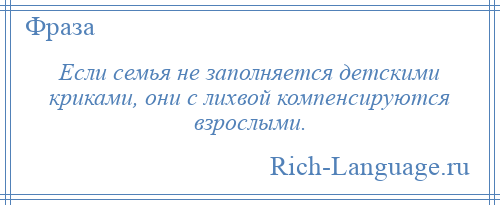 
    Если семья не заполняется детскими криками, они с лихвой компенсируются взрослыми.