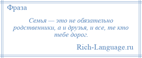 
    Семья — это не обязательно родственники, а и друзья, и все, те кто тебе дорог.