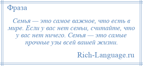 
    Семья — это самое важное, что есть в мире. Если у вас нет семьи, считайте, что у вас нет ничего. Семья — это самые прочные узы всей вашей жизни.