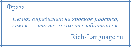 
    Семью определяет не кровное родство, семья — это те, о ком ты заботишься.
