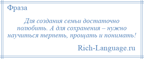 
    Для создания семьи достаточно полюбить. А для сохранения – нужно научиться терпеть, прощать и понимать!