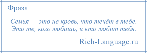 
    Семья — это не кровь, что течёт в тебе. Это те, кого любишь, и кто любит тебя.