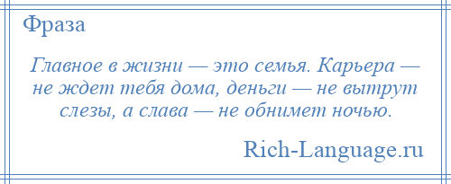 
    Главное в жизни — это семья. Карьера — не ждет тебя дома, деньги — не вытрут слезы, а слава — не обнимет ночью.