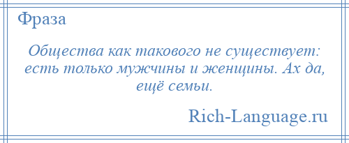 
    Общества как такового не существует: есть только мужчины и женщины. Ах да, ещё семьи.