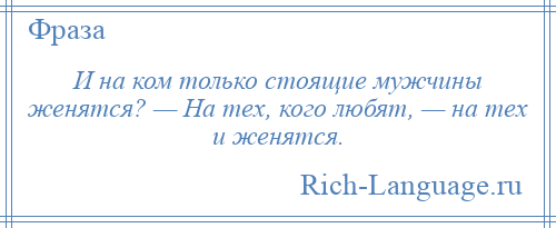 
    И на ком только стоящие мужчины женятся? — На тех, кого любят, — на тех и женятся.