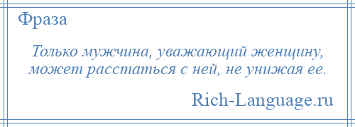 
    Только мужчина, уважающий женщину, может расстаться с ней, не унижая ее.