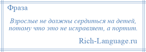 
    Взрослые не должны сердиться на детей, потому что это не исправляет, а портит.