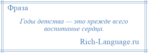 
    Годы детства — это прежде всего воспитание сердца.