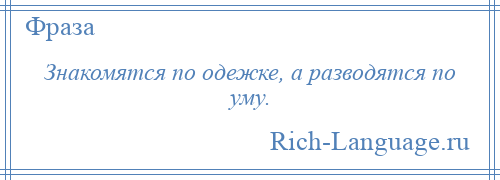 
    Знакомятся по одежке, а разводятся по уму.