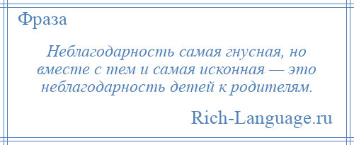 
    Неблагодарность самая гнусная, но вместе с тем и самая исконная — это неблагодарность детей к родителям.