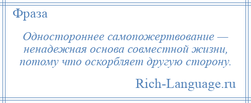 
    Одностороннее самопожертвование — ненадежная основа совместной жизни, потому что оскорбляет другую сторону.
