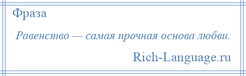 
    Равенство — самая прочная основа любви.