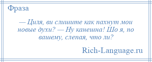 
    — Циля, ви слишите как пахнут мои новые духи? — Ну канешна! Шо я, по вашему, слепая, что ли?