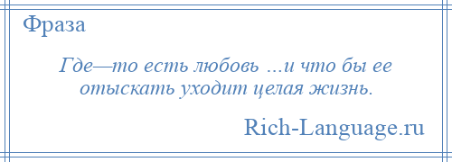 
    Где—то есть любовь …и что бы ее отыскать уходит целая жизнь.