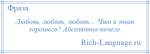 
    Любовь, любовь, любовь… Что в этом хорошего? Абсолютно ничего.