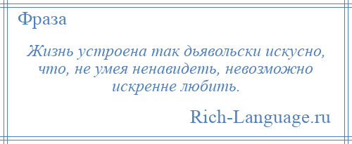 
    Жизнь устроена так дьявольски искусно, что, не умея ненавидеть, невозможно искренне любить.