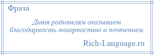 
    Дитя родителям оказывает благодарность покорностию и почтением.