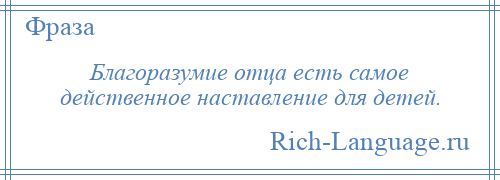 
    Благоразумие отца есть самое действенное наставление для детей.