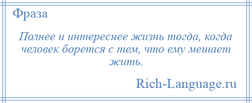 
    Полнее и интереснее жизнь тогда, когда человек борется с тем, что ему мешает жить.