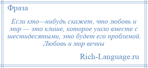 
    Если кто—нибудь скажет, что любовь и мир — это клише, которое ушло вместе с шестидесятыми, это будет его проблемой. Любовь и мир вечны