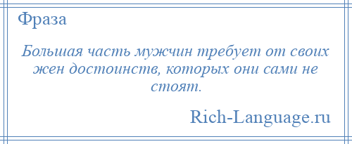 
    Большая часть мужчин требует от своих жен достоинств, которых они сами не стоят.