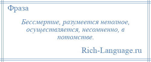 
    Бессмертие, разумеется неполное, осуществляется, несомненно, в потомстве.