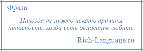 
    Никогда не нужно искать причины ненавидеть, когда есть основание любить.