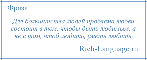 
    Для большинства людей проблема любви состоит в том, чтобы быть любимым, а не в том, чтоб любить, уметь любить.