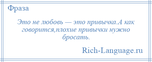 
    Это не любовь — это привычка.А как говорится,плохие привычки нужно бросать.