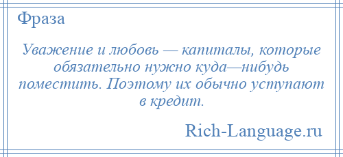 
    Уважение и любовь — капиталы, которые обязательно нужно куда—нибудь поместить. Поэтому их обычно уступают в кредит.