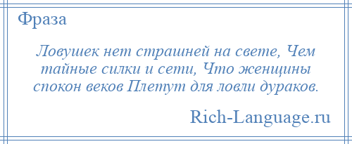 
    Ловушек нет страшней на свете, Чем тайные силки и сети, Что женщины спокон веков Плетут для ловли дураков.