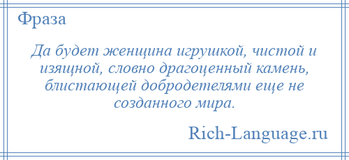 
    Да будет женщина игрушкой, чистой и изящной, словно драгоценный камень, блистающей добродетелями еще не созданного мира.