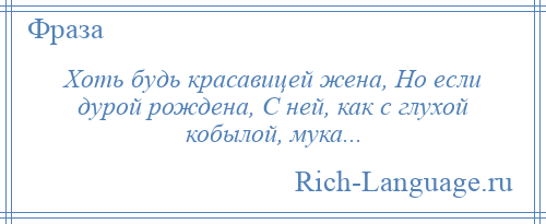 
    Хоть будь красавицей жена, Но если дурой рождена, С ней, как с глухой кобылой, мука...