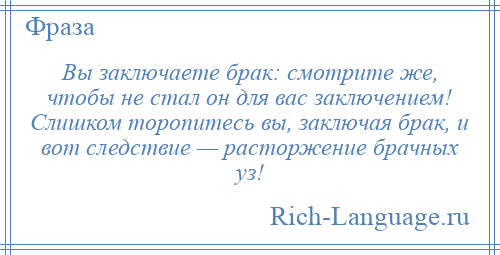
    Вы заключаете брак: смотрите же, чтобы не стал он для вас заключением! Слишком торопитесь вы, заключая брак, и вот следствие — расторжение брачных уз!