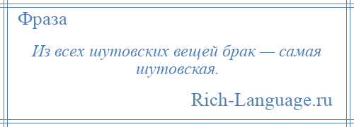 
    Из всех шутовских вещей брак — самая шутовская.