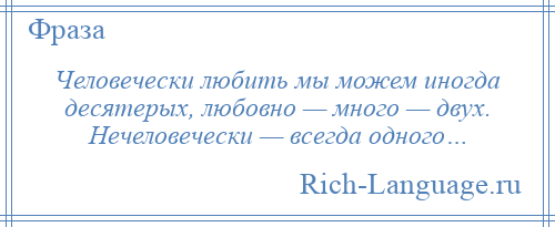 
    Человечески любить мы можем иногда десятерых, любовно — много — двух. Нечеловечески — всегда одного…