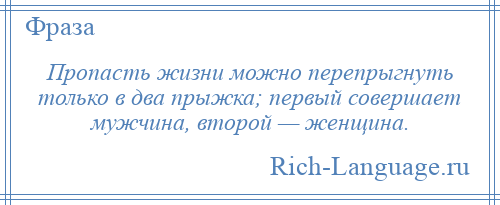 
    Пропасть жизни можно перепрыгнуть только в два прыжка; первый совершает мужчина, второй — женщина.