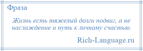 
    Жизнь есть тяжелый долги подвиг, а не наслаждение и путь к личному счастью.